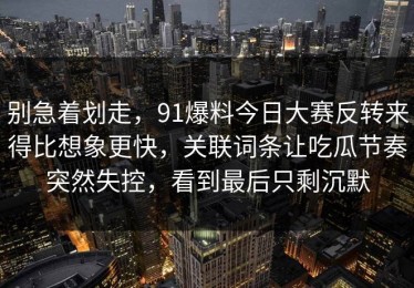 别急着划走，91爆料今日大赛反转来得比想象更快，关联词条让吃瓜节奏突然失控，看到最后只剩沉默