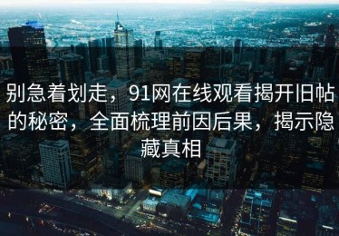 别急着划走，91网在线观看揭开旧帖的秘密，全面梳理前因后果，揭示隐藏真相
