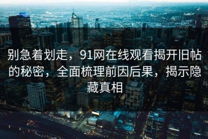 别急着划走，91网在线观看揭开旧帖的秘密，全面梳理前因后果，揭示隐藏真相