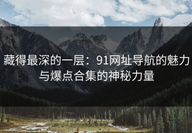 藏得最深的一层：91网址导航的魅力与爆点合集的神秘力量