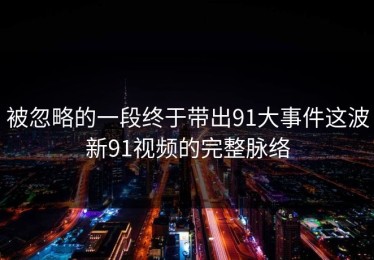 被忽略的一段终于带出91大事件这波新91视频的完整脉络