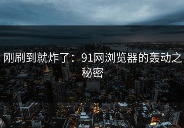 刚刷到就炸了：91网浏览器的轰动之秘密