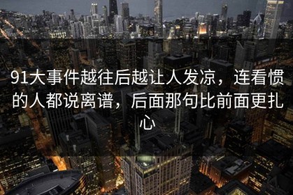 91大事件越往后越让人发凉，连看惯的人都说离谱，后面那句比前面更扎心
