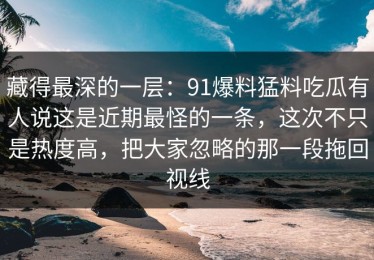 藏得最深的一层：91爆料猛料吃瓜有人说这是近期最怪的一条，这次不只是热度高，把大家忽略的那一段拖回视线