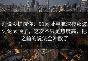 别说没提醒你：91网址导航深夜那波讨论太顶了，这次不只是热度高，把之前的说法全冲散了