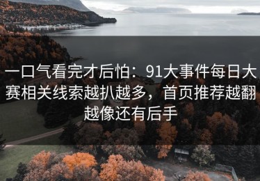 一口气看完才后怕：91大事件每日大赛相关线索越扒越多，首页推荐越翻越像还有后手