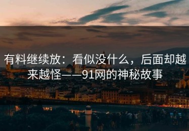 有料继续放：看似没什么，后面却越来越怪——91网的神秘故事
