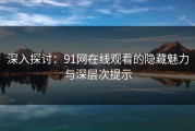 深入探讨：91网在线观看的隐藏魅力与深层次提示