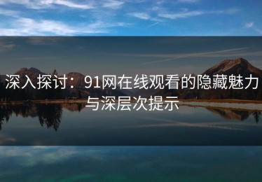 深入探讨：91网在线观看的隐藏魅力与深层次提示