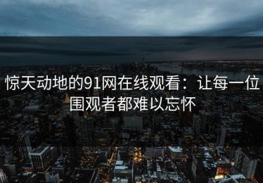 惊天动地的91网在线观看：让每一位围观者都难以忘怀