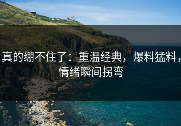 真的绷不住了：重温经典，爆料猛料，情绪瞬间拐弯