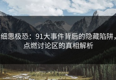 细思极恐：91大事件背后的隐藏陷阱，点燃讨论区的真相解析