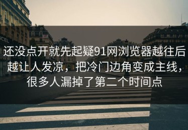 还没点开就先起疑91网浏览器越往后越让人发凉，把冷门边角变成主线，很多人漏掉了第二个时间点