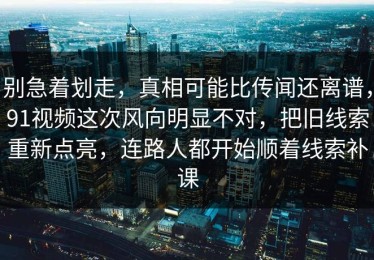 别急着划走，真相可能比传闻还离谱，91视频这次风向明显不对，把旧线索重新点亮，连路人都开始顺着线索补课