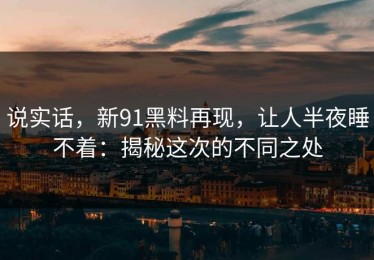 说实话，新91黑料再现，让人半夜睡不着：揭秘这次的不同之处