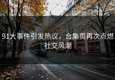 91大事件引发热议，合集页再次点燃社交风潮
