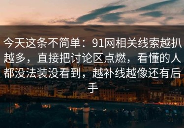 今天这条不简单：91网相关线索越扒越多，直接把讨论区点燃，看懂的人都没法装没看到，越补线越像还有后手