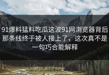 91爆料猛料吃瓜这波91网浏览器背后那条线终于被人接上了，这次真不是一句巧合能解释