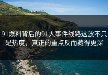91爆料背后的91大事件线路这波不只是热度，真正的重点反而藏得更深