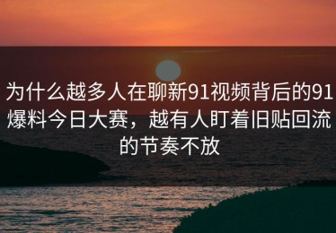 为什么越多人在聊新91视频背后的91爆料今日大赛，越有人盯着旧贴回流的节奏不放