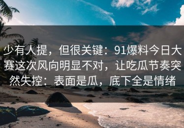 少有人提，但很关键：91爆料今日大赛这次风向明显不对，让吃瓜节奏突然失控：表面是瓜，底下全是情绪