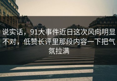 说实话，91大事件近日这次风向明显不对，低赞长评里那段内容一下把气氛拉满