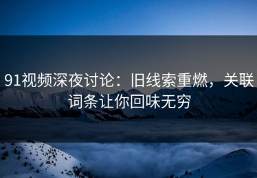91视频深夜讨论：旧线索重燃，关联词条让你回味无穷