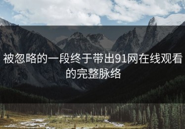 被忽略的一段终于带出91网在线观看的完整脉络