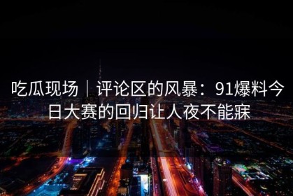 吃瓜现场｜评论区的风暴：91爆料今日大赛的回归让人夜不能寐