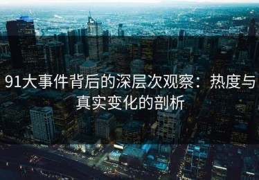 91大事件背后的深层次观察：热度与真实变化的剖析
