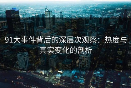91大事件背后的深层次观察：热度与真实变化的剖析