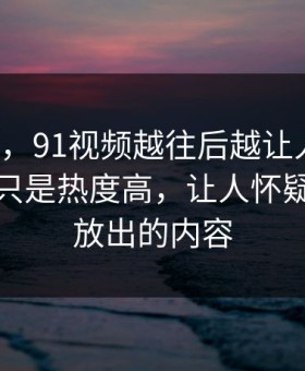 说实话，91视频越往后越让人发凉，这次不只是热度高，让人怀疑还有没放出的内容