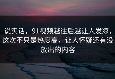 说实话，91视频越往后越让人发凉，这次不只是热度高，让人怀疑还有没放出的内容