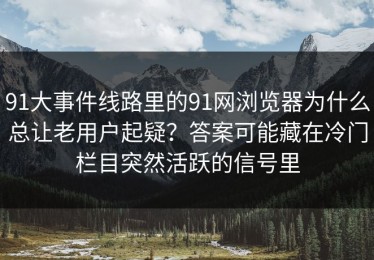 91大事件线路里的91网浏览器为什么总让老用户起疑？答案可能藏在冷门栏目突然活跃的信号里