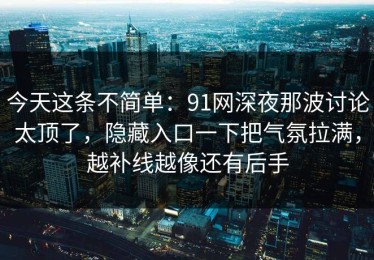 今天这条不简单：91网深夜那波讨论太顶了，隐藏入口一下把气氛拉满，越补线越像还有后手