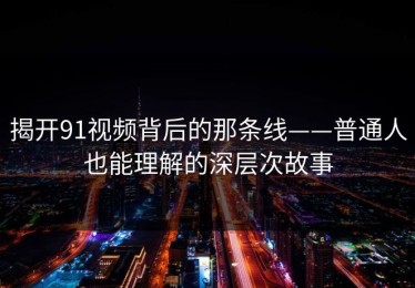 揭开91视频背后的那条线——普通人也能理解的深层次故事