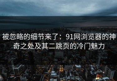 被忽略的细节来了：91网浏览器的神奇之处及其二跳页的冷门魅力