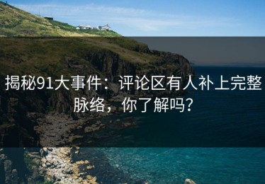 揭秘91大事件：评论区有人补上完整脉络，你了解吗？