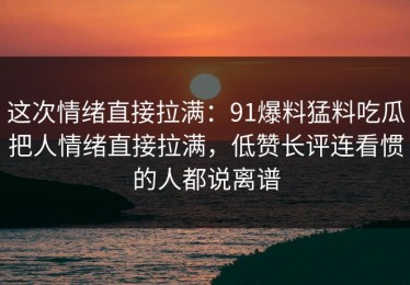 这次情绪直接拉满：91爆料猛料吃瓜把人情绪直接拉满，低赞长评连看惯的人都说离谱