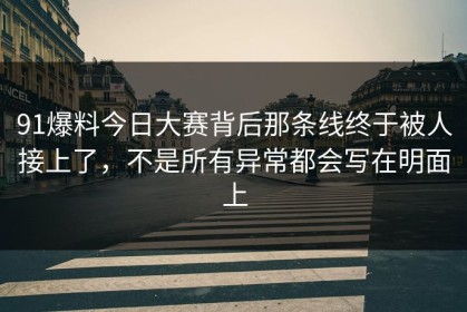 91爆料今日大赛背后那条线终于被人接上了，不是所有异常都会写在明面上