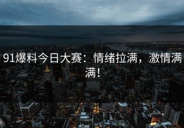 91爆料今日大赛：情绪拉满，激情满满！