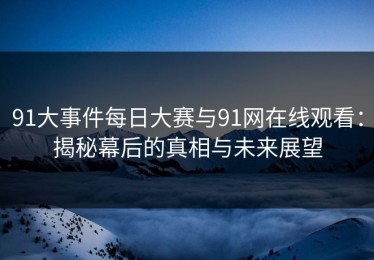 91大事件每日大赛与91网在线观看：揭秘幕后的真相与未来展望