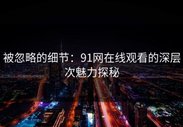 被忽略的细节：91网在线观看的深层次魅力探秘