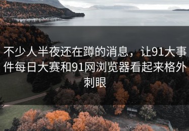不少人半夜还在蹲的消息，让91大事件每日大赛和91网浏览器看起来格外刺眼