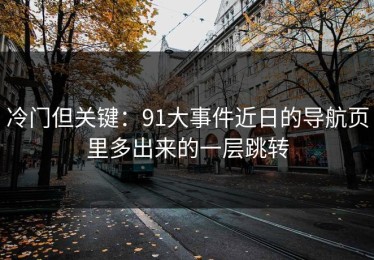 冷门但关键：91大事件近日的导航页里多出来的一层跳转