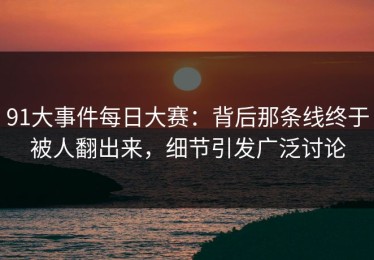91大事件每日大赛：背后那条线终于被人翻出来，细节引发广泛讨论