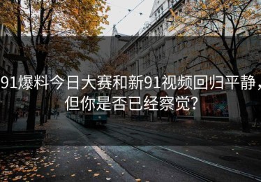 91爆料今日大赛和新91视频回归平静，但你是否已经察觉？