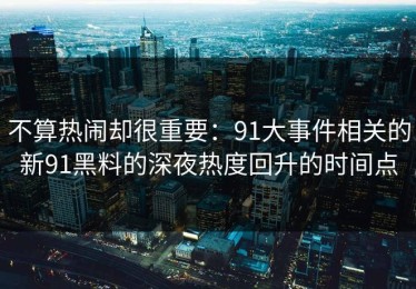 不算热闹却很重要：91大事件相关的新91黑料的深夜热度回升的时间点