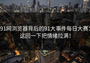 91网浏览器背后的91大事件每日大赛：这回一下把情绪拉满！