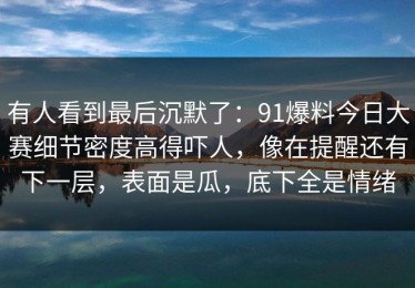 有人看到最后沉默了：91爆料今日大赛细节密度高得吓人，像在提醒还有下一层，表面是瓜，底下全是情绪